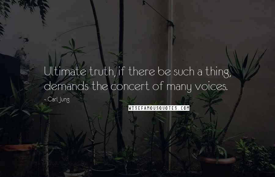 Carl Jung Quotes: Ultimate truth, if there be such a thing, demands the concert of many voices.