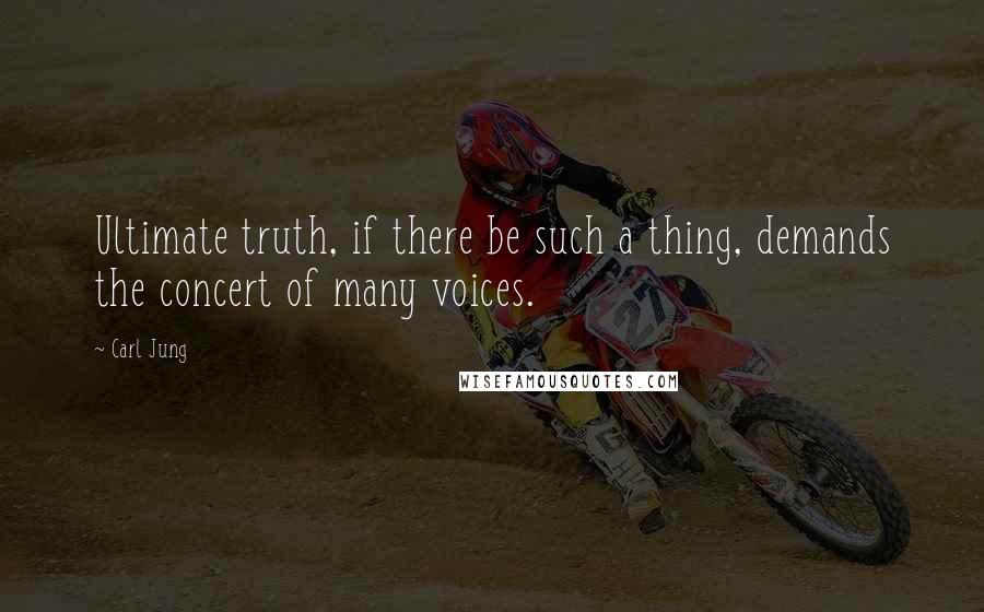 Carl Jung Quotes: Ultimate truth, if there be such a thing, demands the concert of many voices.