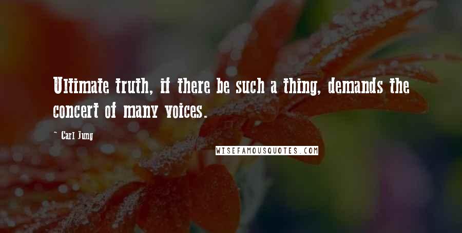 Carl Jung Quotes: Ultimate truth, if there be such a thing, demands the concert of many voices.