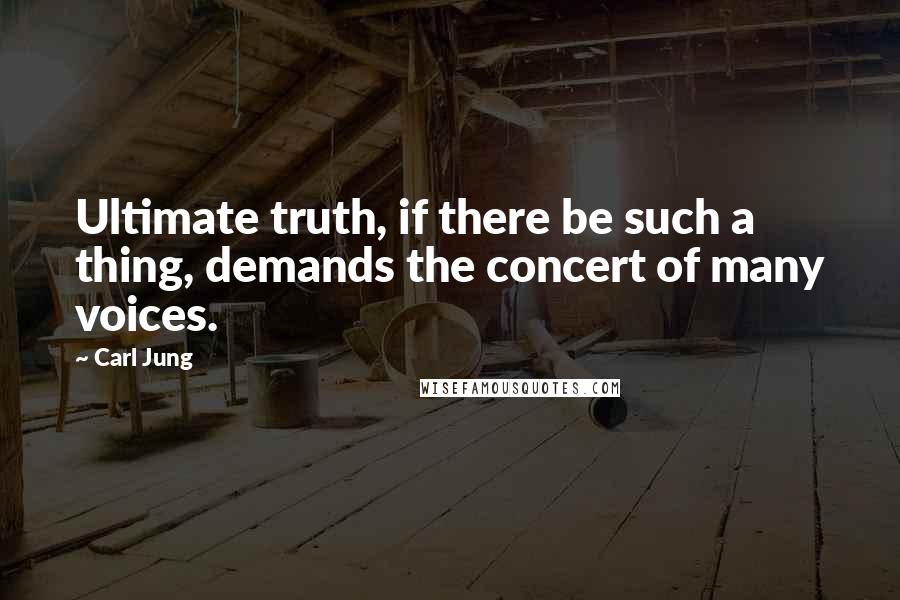 Carl Jung Quotes: Ultimate truth, if there be such a thing, demands the concert of many voices.