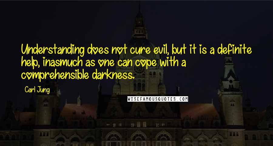 Carl Jung Quotes: Understanding does not cure evil, but it is a definite help, inasmuch as one can cope with a comprehensible darkness.