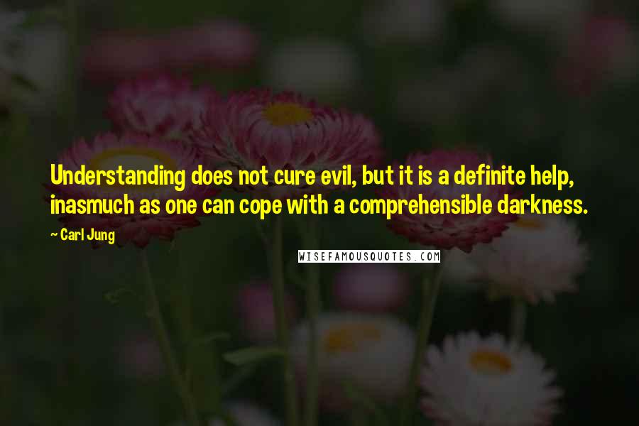 Carl Jung Quotes: Understanding does not cure evil, but it is a definite help, inasmuch as one can cope with a comprehensible darkness.