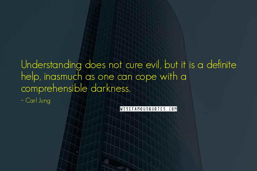 Carl Jung Quotes: Understanding does not cure evil, but it is a definite help, inasmuch as one can cope with a comprehensible darkness.