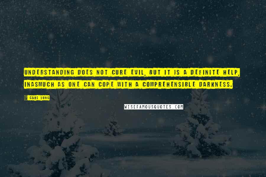 Carl Jung Quotes: Understanding does not cure evil, but it is a definite help, inasmuch as one can cope with a comprehensible darkness.