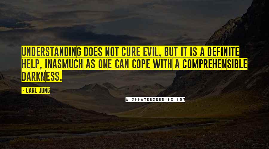 Carl Jung Quotes: Understanding does not cure evil, but it is a definite help, inasmuch as one can cope with a comprehensible darkness.