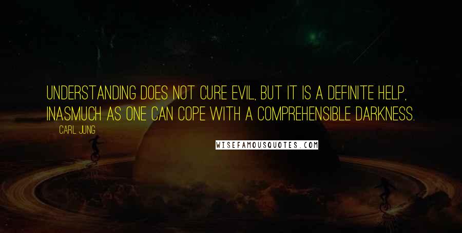 Carl Jung Quotes: Understanding does not cure evil, but it is a definite help, inasmuch as one can cope with a comprehensible darkness.