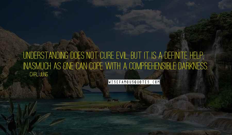 Carl Jung Quotes: Understanding does not cure evil, but it is a definite help, inasmuch as one can cope with a comprehensible darkness.