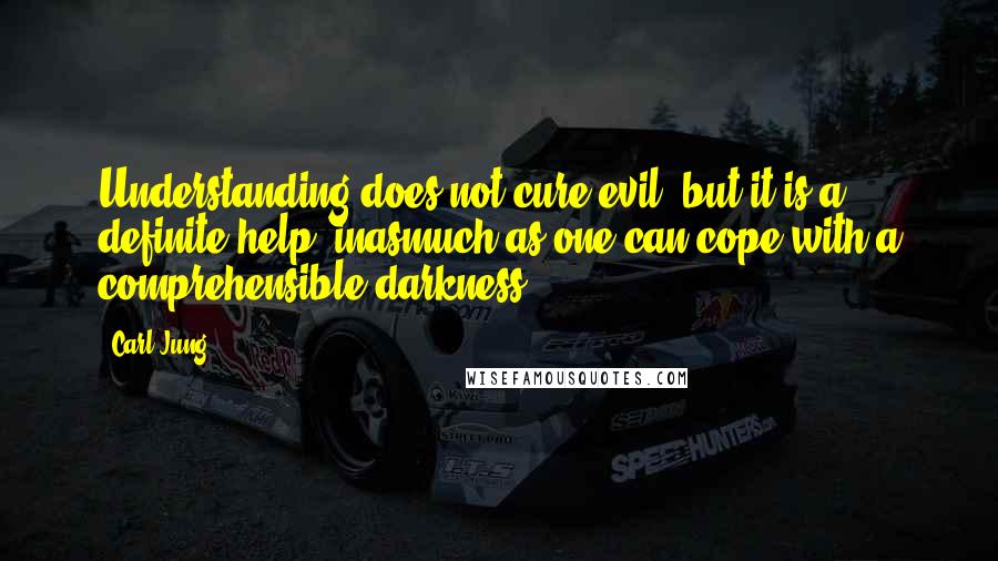 Carl Jung Quotes: Understanding does not cure evil, but it is a definite help, inasmuch as one can cope with a comprehensible darkness.