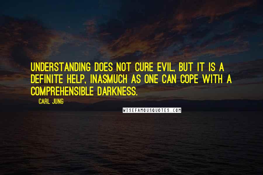 Carl Jung Quotes: Understanding does not cure evil, but it is a definite help, inasmuch as one can cope with a comprehensible darkness.