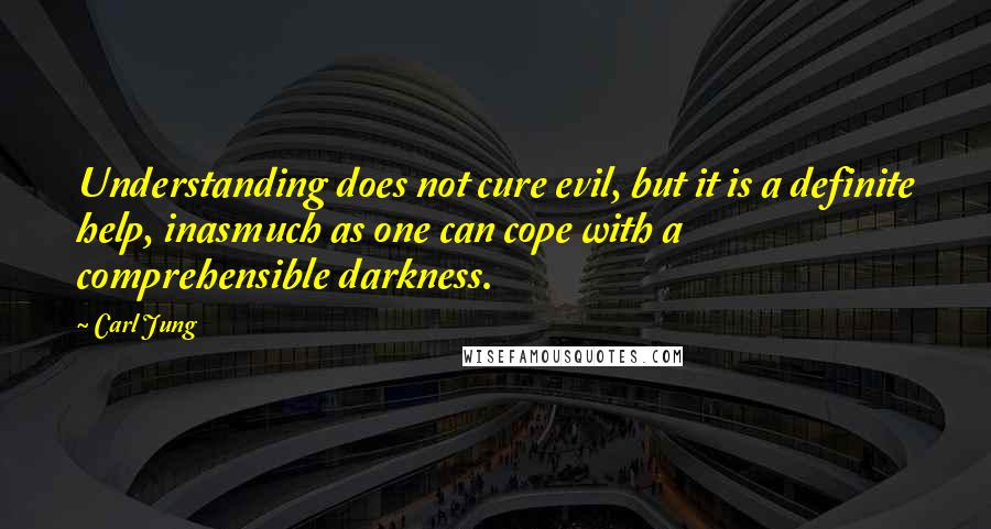 Carl Jung Quotes: Understanding does not cure evil, but it is a definite help, inasmuch as one can cope with a comprehensible darkness.