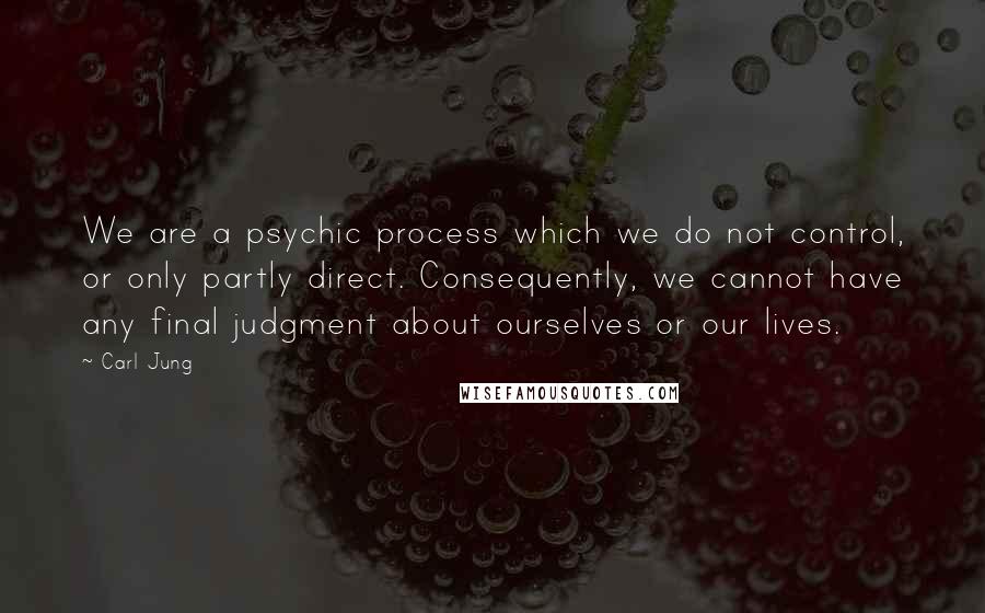 Carl Jung Quotes: We are a psychic process which we do not control, or only partly direct. Consequently, we cannot have any final judgment about ourselves or our lives.