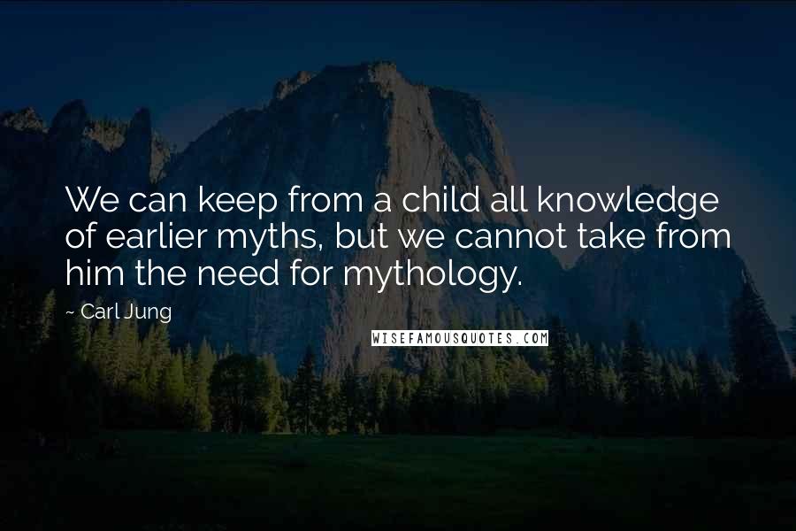 Carl Jung Quotes: We can keep from a child all knowledge of earlier myths, but we cannot take from him the need for mythology.