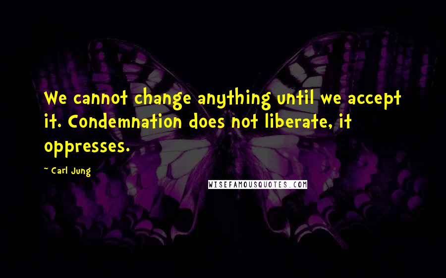 Carl Jung Quotes: We cannot change anything until we accept it. Condemnation does not liberate, it oppresses.