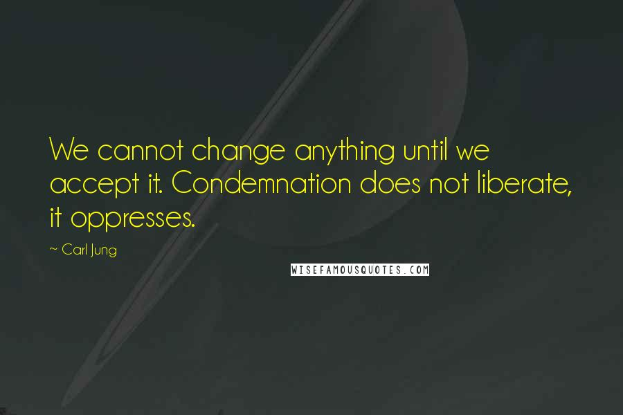 Carl Jung Quotes: We cannot change anything until we accept it. Condemnation does not liberate, it oppresses.