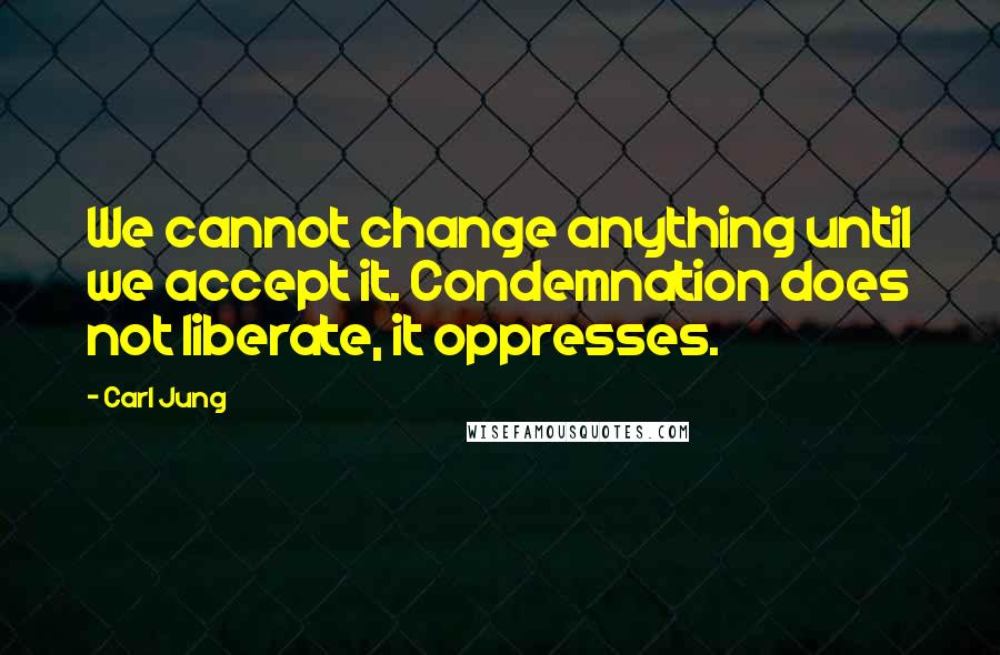 Carl Jung Quotes: We cannot change anything until we accept it. Condemnation does not liberate, it oppresses.