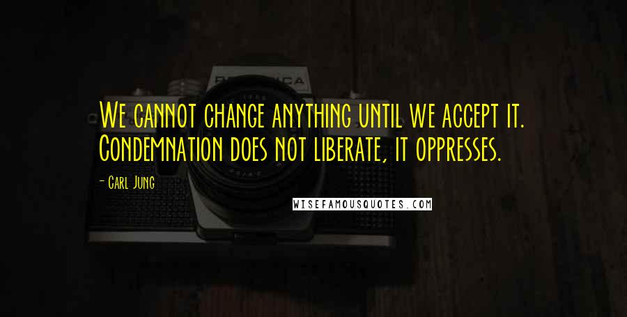 Carl Jung Quotes: We cannot change anything until we accept it. Condemnation does not liberate, it oppresses.