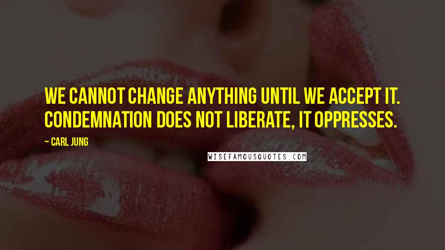 Carl Jung Quotes: We cannot change anything until we accept it. Condemnation does not liberate, it oppresses.