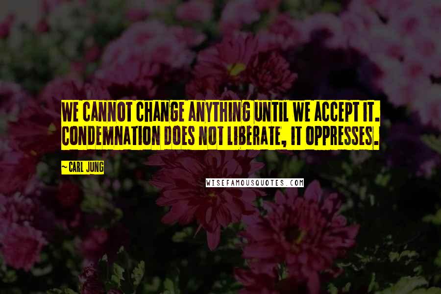 Carl Jung Quotes: We cannot change anything until we accept it. Condemnation does not liberate, it oppresses.