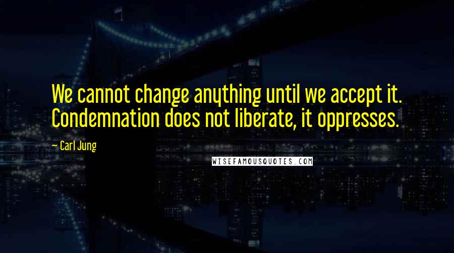 Carl Jung Quotes: We cannot change anything until we accept it. Condemnation does not liberate, it oppresses.