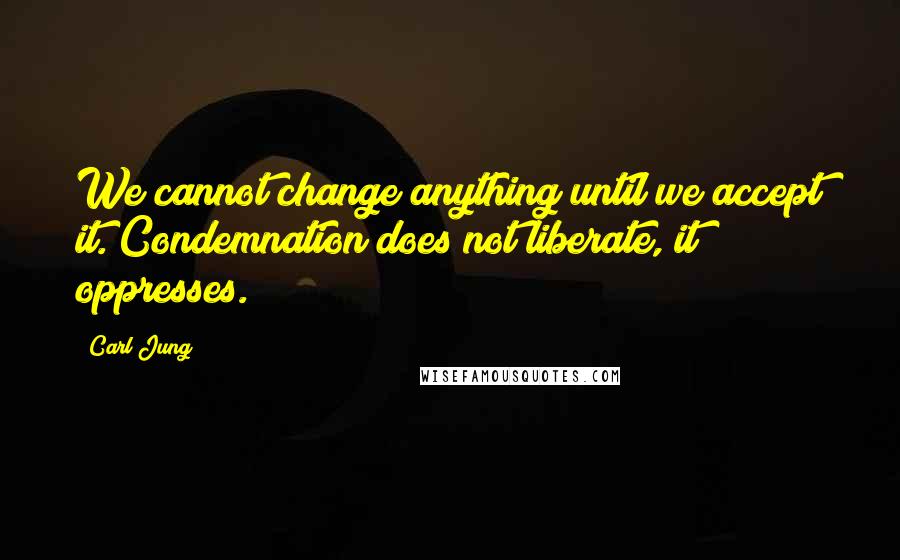 Carl Jung Quotes: We cannot change anything until we accept it. Condemnation does not liberate, it oppresses.