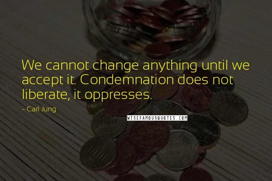 Carl Jung Quotes: We cannot change anything until we accept it. Condemnation does not liberate, it oppresses.