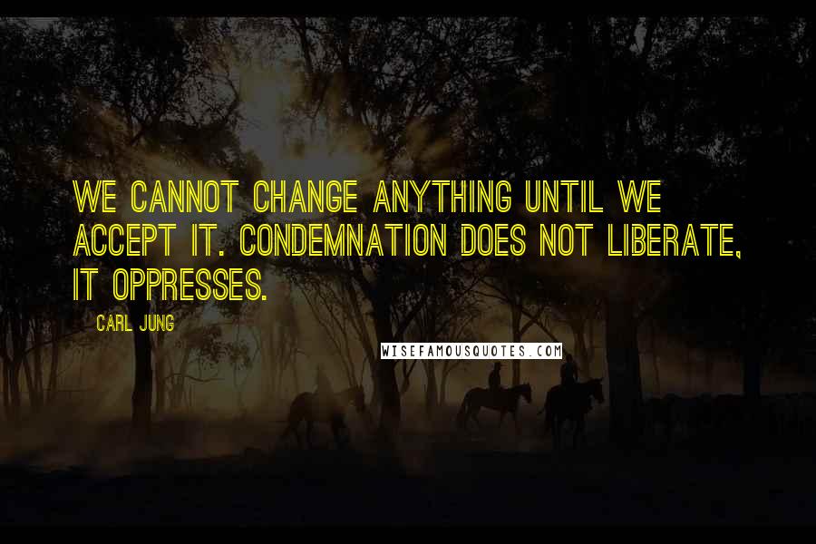 Carl Jung Quotes: We cannot change anything until we accept it. Condemnation does not liberate, it oppresses.