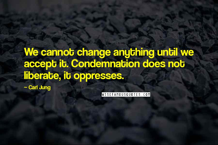 Carl Jung Quotes: We cannot change anything until we accept it. Condemnation does not liberate, it oppresses.