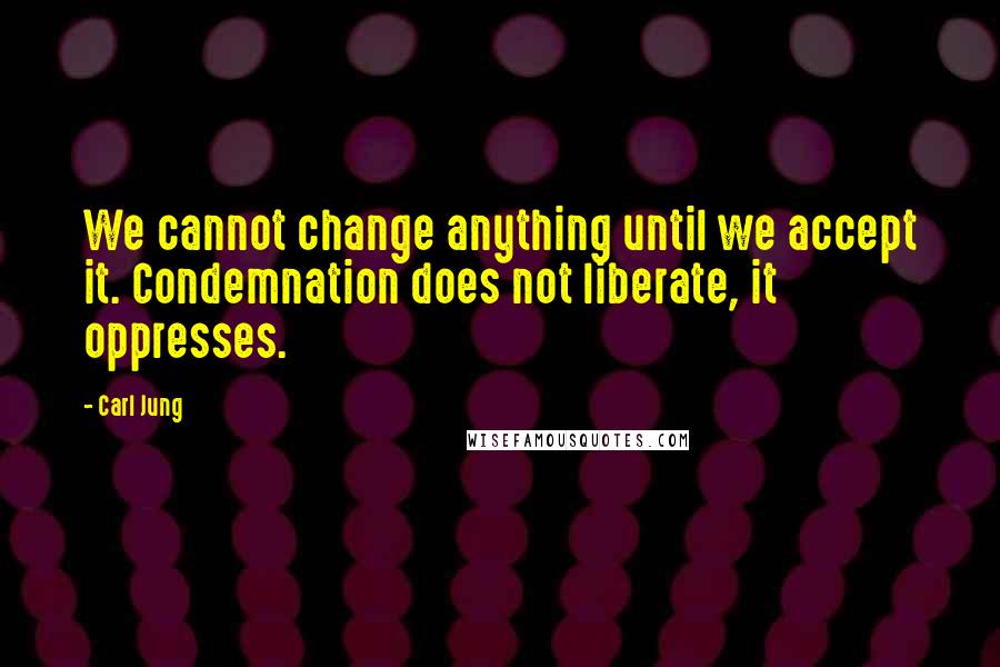 Carl Jung Quotes: We cannot change anything until we accept it. Condemnation does not liberate, it oppresses.