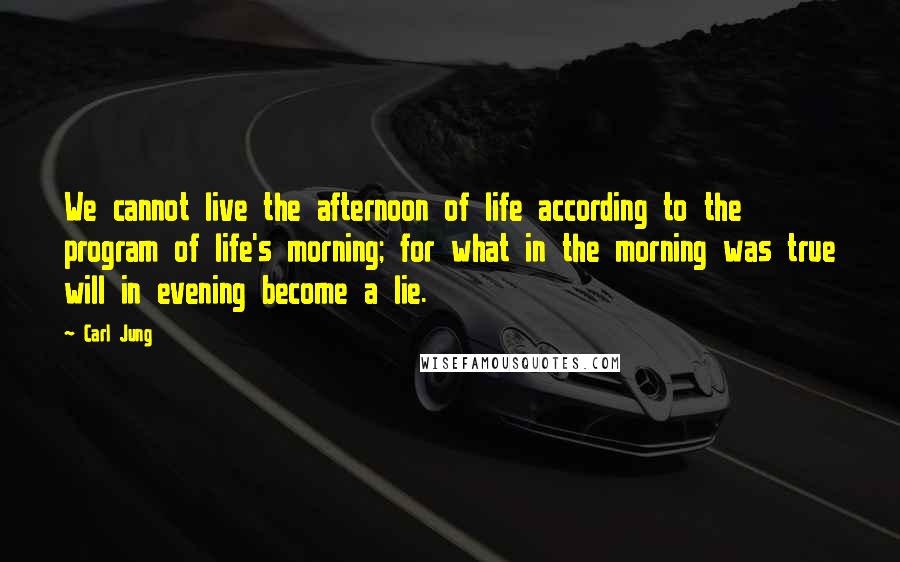 Carl Jung Quotes: We cannot live the afternoon of life according to the program of life's morning; for what in the morning was true will in evening become a lie.