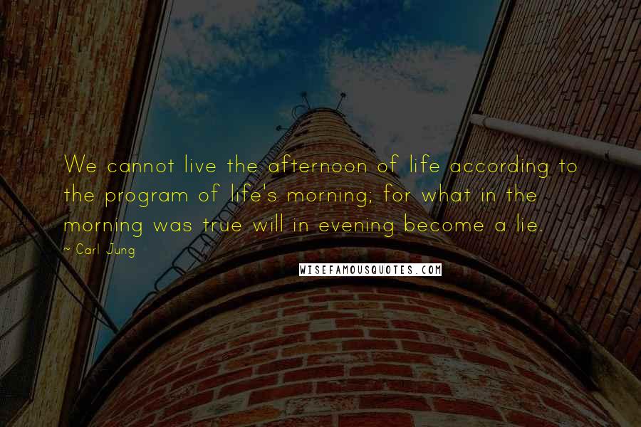 Carl Jung Quotes: We cannot live the afternoon of life according to the program of life's morning; for what in the morning was true will in evening become a lie.