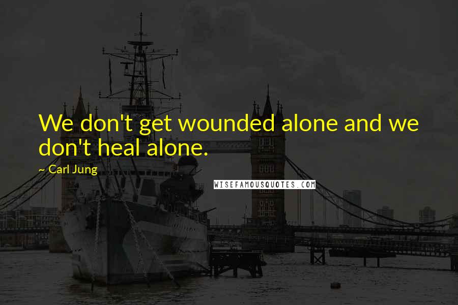 Carl Jung Quotes: We don't get wounded alone and we don't heal alone.