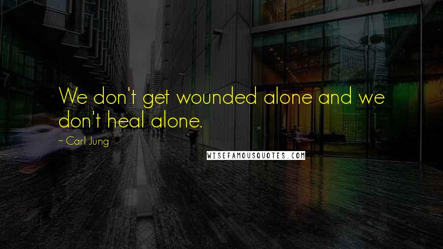 Carl Jung Quotes: We don't get wounded alone and we don't heal alone.