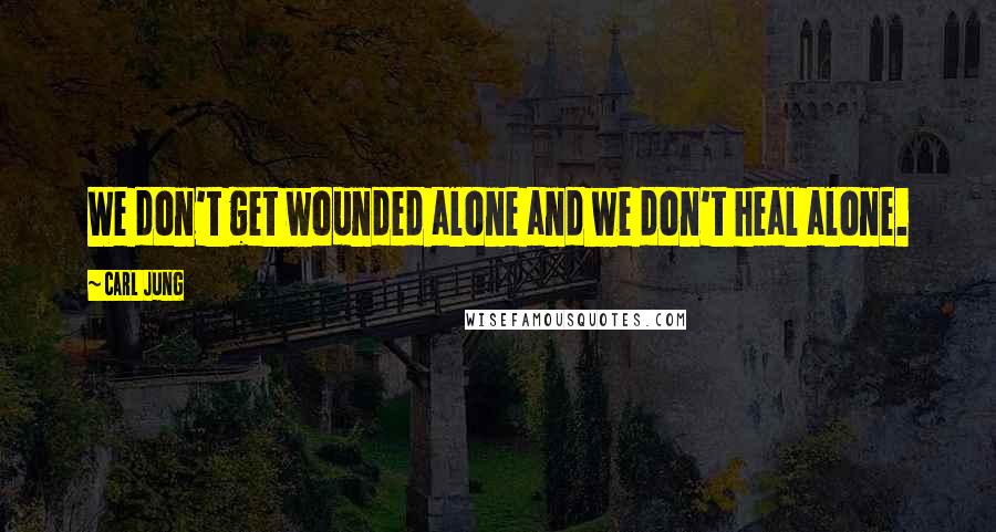 Carl Jung Quotes: We don't get wounded alone and we don't heal alone.