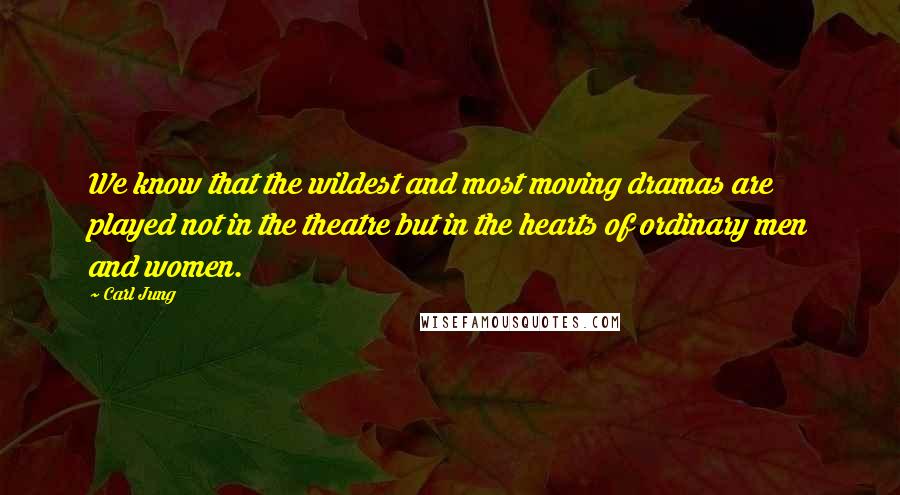 Carl Jung Quotes: We know that the wildest and most moving dramas are played not in the theatre but in the hearts of ordinary men and women.