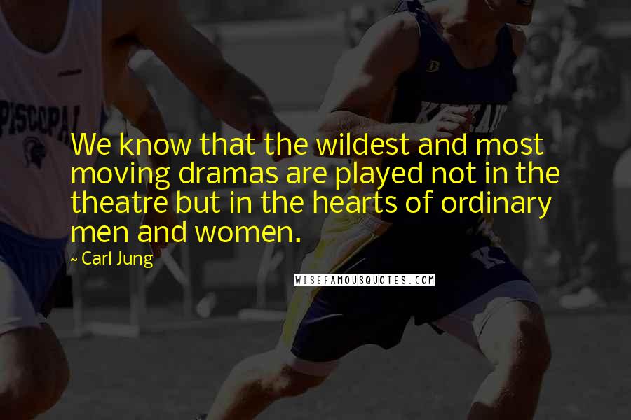 Carl Jung Quotes: We know that the wildest and most moving dramas are played not in the theatre but in the hearts of ordinary men and women.