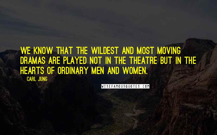 Carl Jung Quotes: We know that the wildest and most moving dramas are played not in the theatre but in the hearts of ordinary men and women.