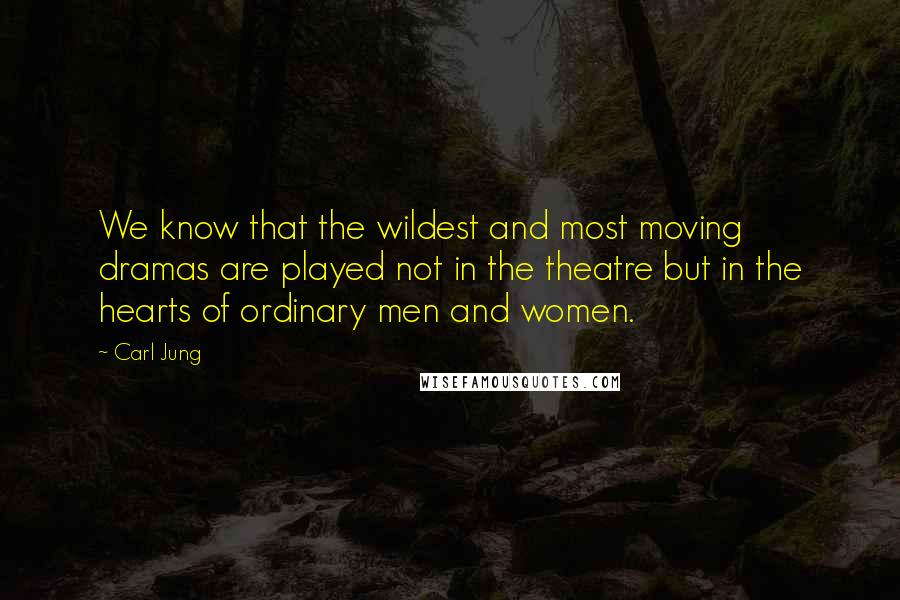 Carl Jung Quotes: We know that the wildest and most moving dramas are played not in the theatre but in the hearts of ordinary men and women.