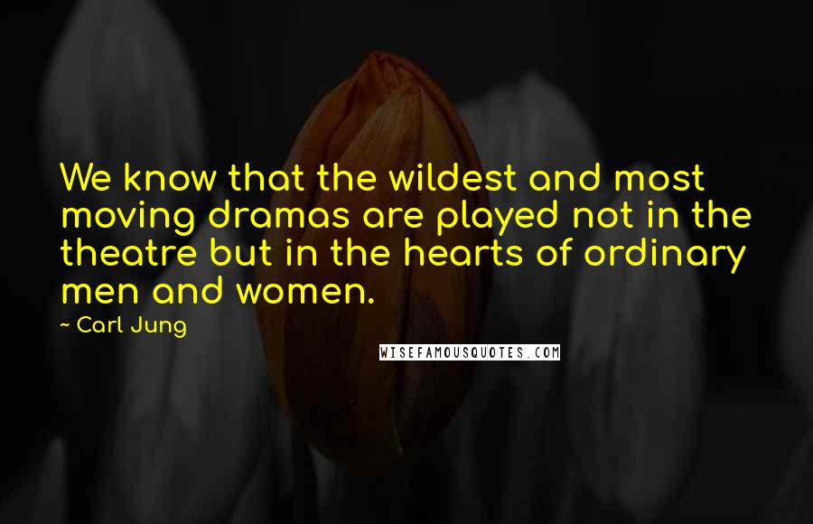 Carl Jung Quotes: We know that the wildest and most moving dramas are played not in the theatre but in the hearts of ordinary men and women.