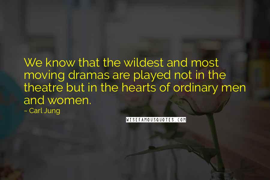 Carl Jung Quotes: We know that the wildest and most moving dramas are played not in the theatre but in the hearts of ordinary men and women.