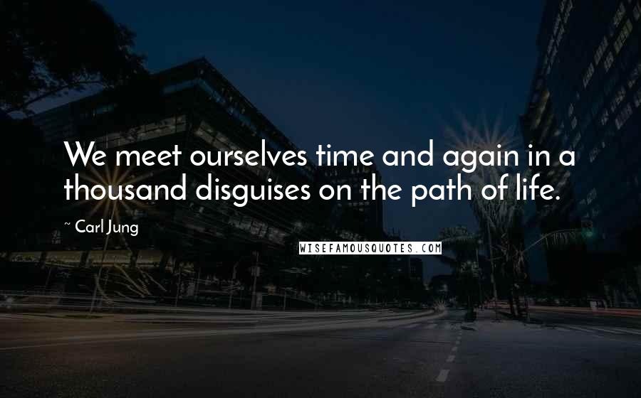 Carl Jung Quotes: We meet ourselves time and again in a thousand disguises on the path of life.