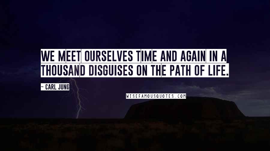 Carl Jung Quotes: We meet ourselves time and again in a thousand disguises on the path of life.
