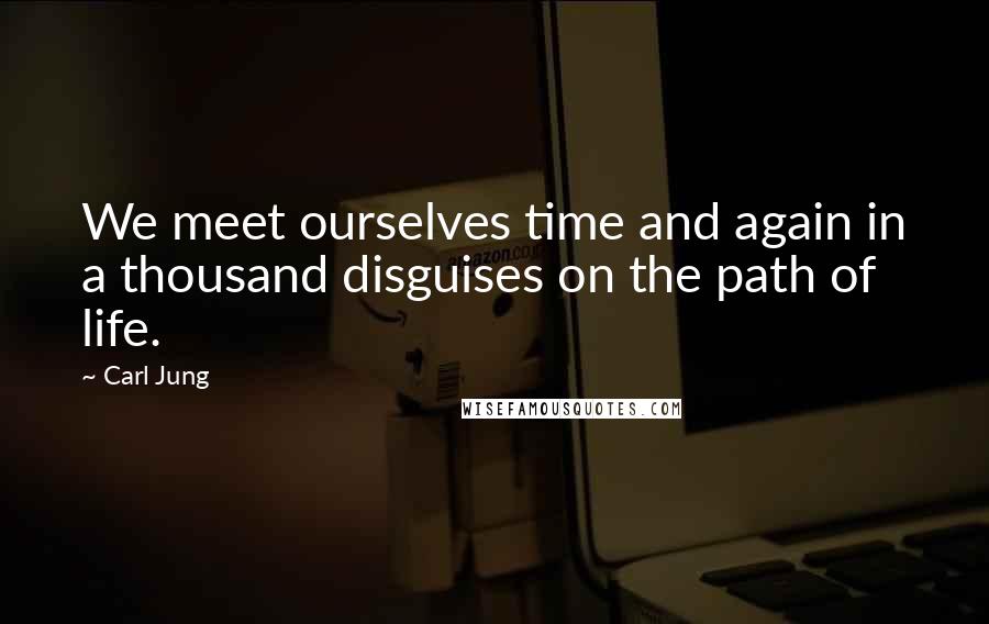 Carl Jung Quotes: We meet ourselves time and again in a thousand disguises on the path of life.