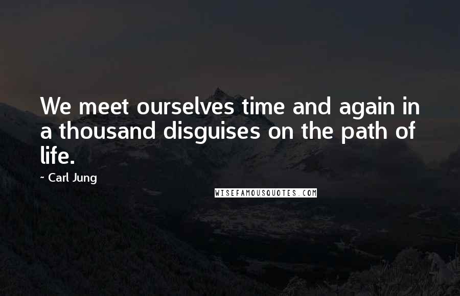 Carl Jung Quotes: We meet ourselves time and again in a thousand disguises on the path of life.