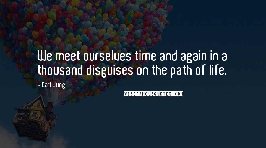 Carl Jung Quotes: We meet ourselves time and again in a thousand disguises on the path of life.