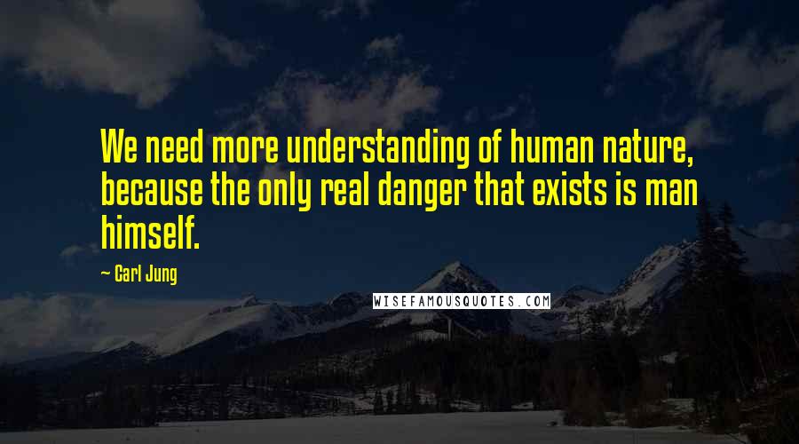 Carl Jung Quotes: We need more understanding of human nature, because the only real danger that exists is man himself.