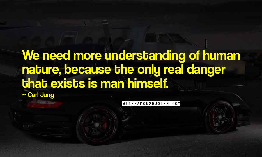 Carl Jung Quotes: We need more understanding of human nature, because the only real danger that exists is man himself.