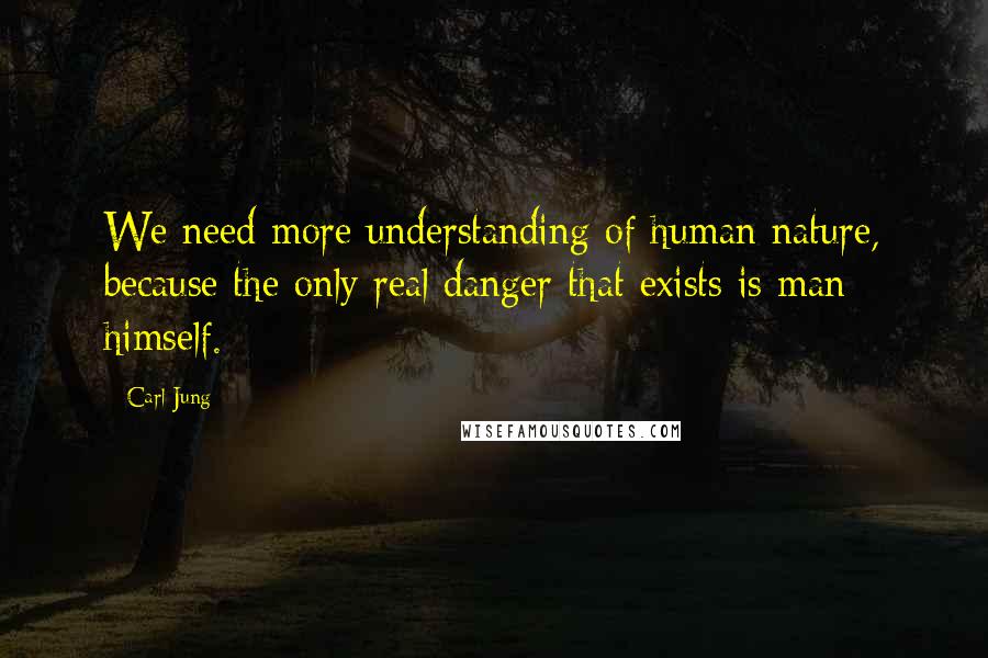 Carl Jung Quotes: We need more understanding of human nature, because the only real danger that exists is man himself.