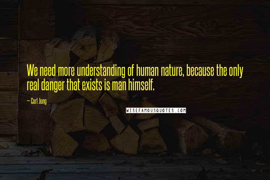 Carl Jung Quotes: We need more understanding of human nature, because the only real danger that exists is man himself.