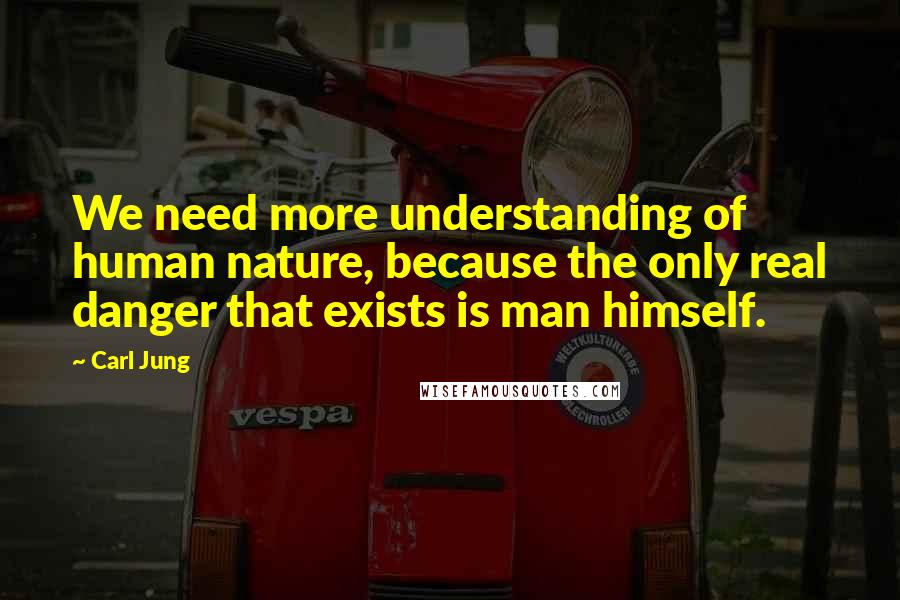 Carl Jung Quotes: We need more understanding of human nature, because the only real danger that exists is man himself.
