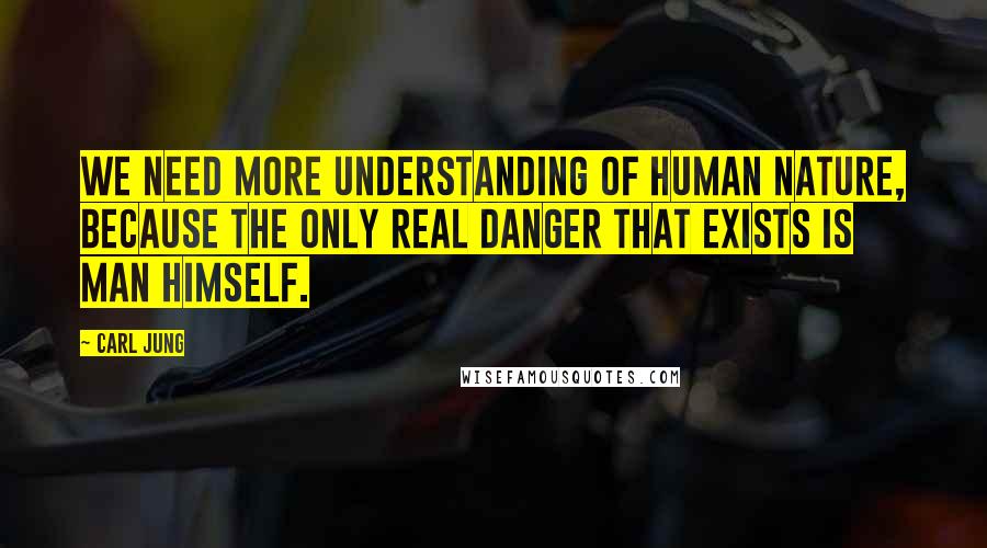 Carl Jung Quotes: We need more understanding of human nature, because the only real danger that exists is man himself.